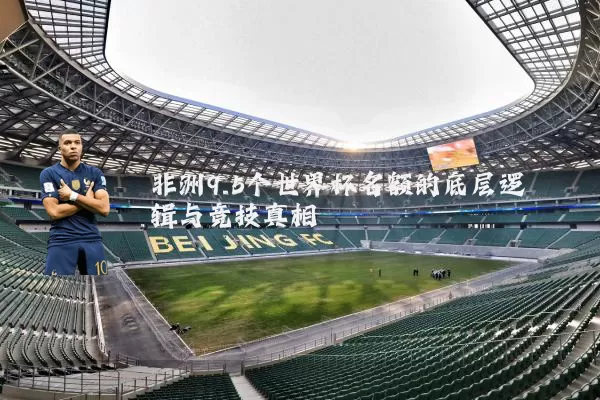非洲9.5个世界杯名额的底层逻辑与竞技真相