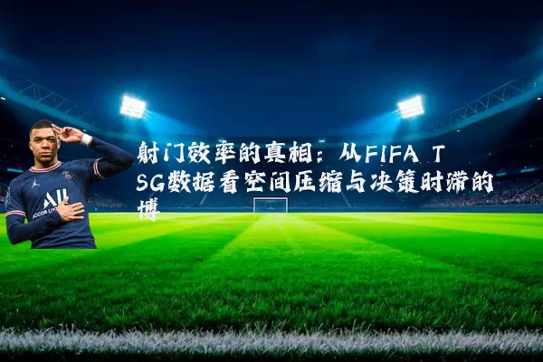射门效率的真相:从FIFA TSG数据看空间压缩与决策时滞的博弈