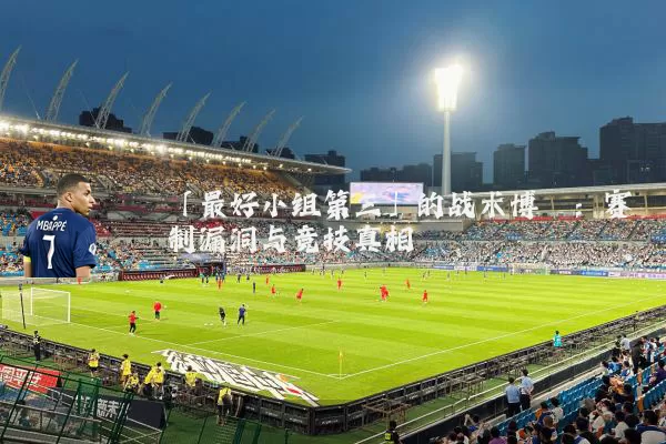 「最好小组第三」的战术博弈:赛制漏洞与竞技真相