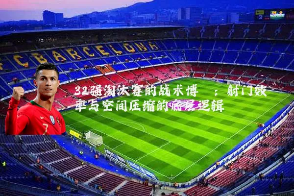 32强淘汰赛的战术博弈:射门效率与空间压缩的底层逻辑
