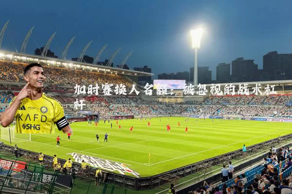 加时赛换人名额:被忽视的战术杠杆