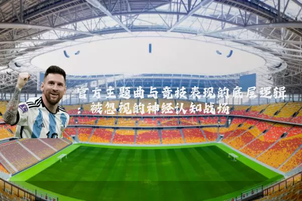官方主题曲与竞技表现的底层逻辑:被忽视的神经认知战场