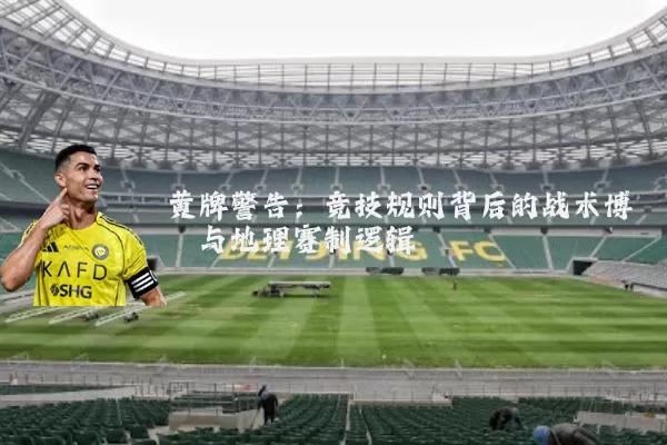 黄牌警告:竞技规则背后的战术博弈与地理赛制逻辑
