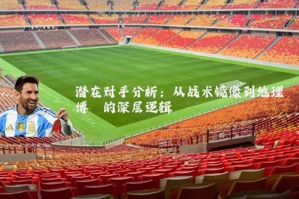 潜在对手分析:从战术镜像到地理博弈的深层逻辑