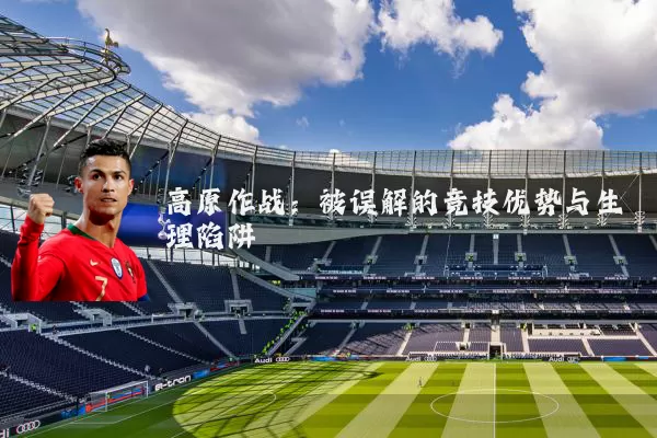 高原作战:被误解的竞技优势与生理陷阱