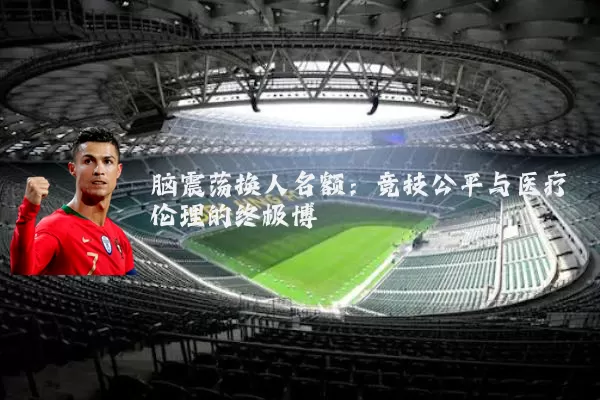 脑震荡换人名额：竞技公平与医疗伦理的终极博弈