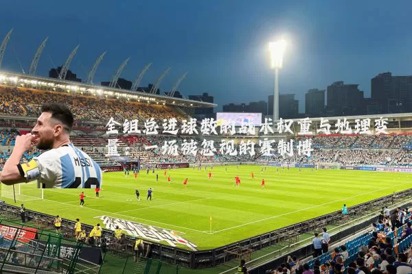全组总进球数的战术权重与地理变量:一场被忽视的赛制博弈