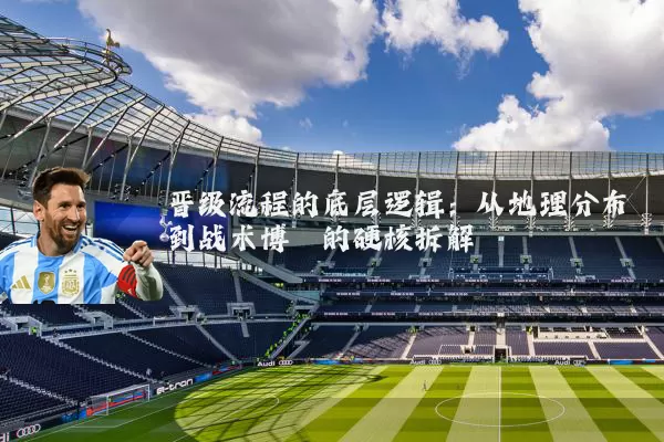 晋级流程的底层逻辑:从地理分布到战术博弈的硬核拆解